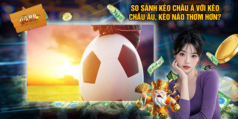 So sánh kèo châu Á với kèo châu Âu, kèo nào thơm hơn?